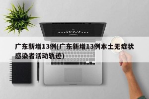 广东新增13例(广东新增13例本土无症状感染者活动轨迹)