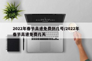 2022年春节高速免费到几号/2022年春节高速免费几天