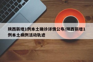 陕西新增1例本土确诊详情公布/陕西新增1例本土病例活动轨迹