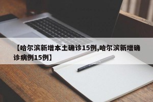 【哈尔滨新增本土确诊15例,哈尔滨新增确诊病例15例】