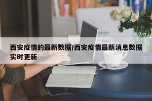 西安疫情的最新数据/西安疫情最新消息数据实时更新