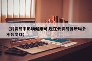 【到青岛不影响健康码,现在去青岛健康码会不会变红】
