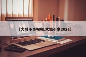 【大城小事视频,大城小事2021】