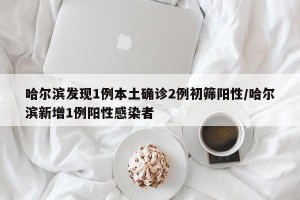 哈尔滨发现1例本土确诊2例初筛阳性/哈尔滨新增1例阳性感染者