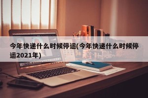 今年快递什么时候停运(今年快递什么时候停运2021年)