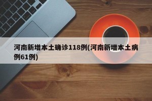 河南新增本土确诊118例(河南新增本土病例61例)