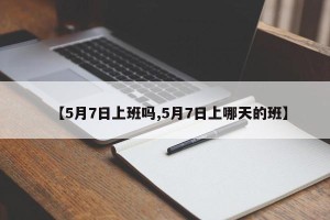 【5月7日上班吗,5月7日上哪天的班】
