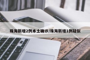 珠海新增2例本土确诊/珠海新增1例疑似