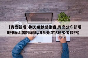 【青岛新增3例无症状感染者,青岛公布新增6例确诊病例详情,均系无症状感染者转归】
