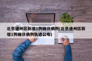 北京通州区新增1例确诊病例(北京通州区新增1例确诊病例轨迹公布)