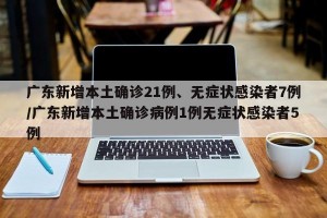 广东新增本土确诊21例、无症状感染者7例/广东新增本土确诊病例1例无症状感染者5例
