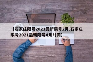 【石家庄限号2021最新限号2月,石家庄限号2021最新限号4月时间】