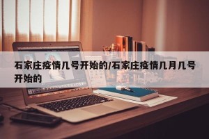 石家庄疫情几号开始的/石家庄疫情几月几号开始的