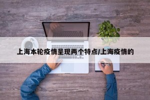 上海本轮疫情呈现两个特点/上海疫情的