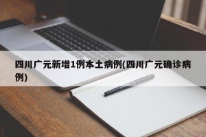 四川广元新增1例本土病例(四川广元确诊病例)