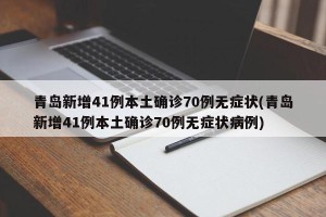 青岛新增41例本土确诊70例无症状(青岛新增41例本土确诊70例无症状病例)