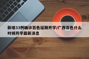 新增33例确诊百色延期开学/广西百色什么时候开学最新消息