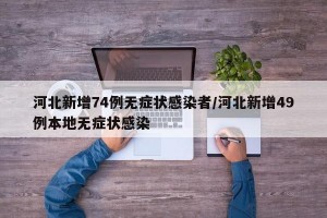 河北新增74例无症状感染者/河北新增49例本地无症状感染