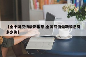 【全中国疫情最新消息,全国疫情最新消息有多少例】