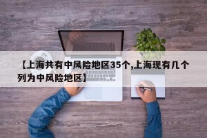 【上海共有中风险地区35个,上海现有几个列为中风险地区】