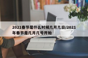 2021春节是什么时候几月几日/2021年春节是几月几号开始
