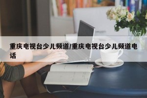 重庆电视台少儿频道/重庆电视台少儿频道电话