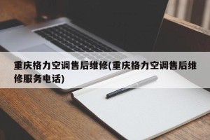重庆格力空调售后维修(重庆格力空调售后维修服务电话)