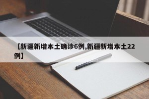 【新疆新增本土确诊6例,新疆新增本土22例】