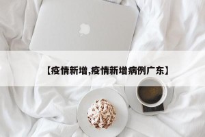 【疫情新增,疫情新增病例广东】