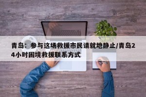 青岛：参与这场救援市民请就地静止/青岛24小时困境救援联系方式