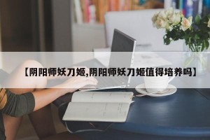 【阴阳师妖刀姬,阴阳师妖刀姬值得培养吗】