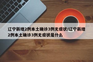 辽宁新增2例本土确诊3例无症状/辽宁新增2例本土确诊3例无症状是什么