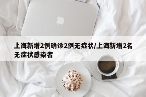 上海新增2例确诊2例无症状/上海新增2名无症状感染者