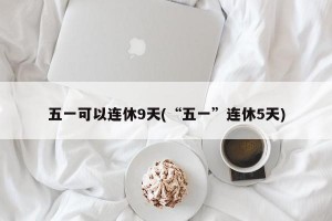 五一可以连休9天(“五一”连休5天)