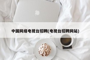 中国网络电视台招聘(电视台招聘网站)