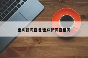 重庆新闻直播/重庆新闻直播间
