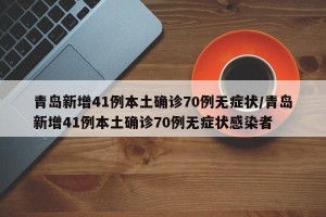 青岛新增41例本土确诊70例无症状/青岛新增41例本土确诊70例无症状感染者