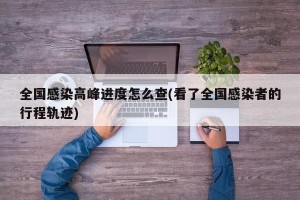 全国感染高峰进度怎么查(看了全国感染者的行程轨迹)