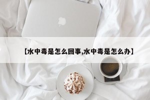 【水中毒是怎么回事,水中毒是怎么办】