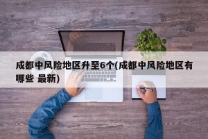 成都中风险地区升至6个(成都中风险地区有哪些 最新)