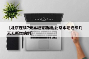 【北京连续7天本地零新增,北京本地连续几天无新增病例】