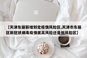 【天津东丽新增划定疫情风险区,天津市东丽区新冠状病毒疫情属高风险还是低风险区】