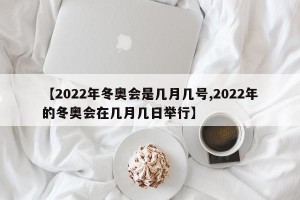 【2022年冬奥会是几月几号,2022年的冬奥会在几月几日举行】