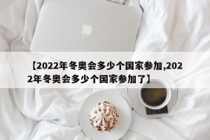 【2022年冬奥会多少个国家参加,2022年冬奥会多少个国家参加了】
