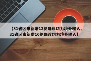 【31省区市新增12例确诊均为境外输入,31省区市新增10例确诊均为境外输入】