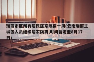 瑞丽市区所有居民居家隔离一周(云南瑞丽主城区人员继续居家隔离,时间暂定至8月17日)