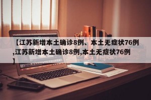【江苏新增本土确诊8例、本土无症状76例,江苏新增本土确诊8例,本土无症状76例】