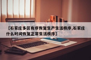 【石家庄多区有序恢复生产生活秩序,石家庄什么时间恢复正常生活秩序】