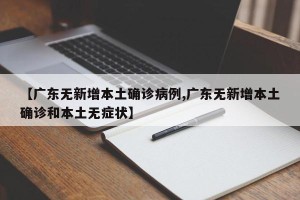 【广东无新增本土确诊病例,广东无新增本土确诊和本土无症状】