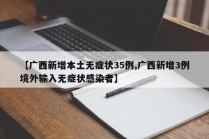 【广西新增本土无症状35例,广西新增3例境外输入无症状感染者】